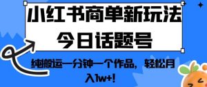 小红书商单新玩法今日话题号，纯搬运一分钟一个作品，轻松月入1w+！【揭秘】-项目资源库