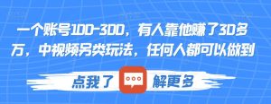 一个账号100-300,有人靠他赚了30多万,中视频另类玩法,任何人都可以做到【揭秘】-项目资源库