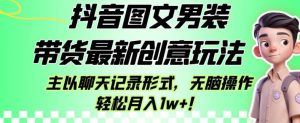 抖音图文男装带货最新创意玩法,主以聊天记录形式,无脑操作轻松月入1w+【揭秘】-项目资源库