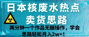 日本核废水热点卖货思路，两分钟一个作品无脑操作，学会思路轻松月入2w+【揭秘】-项目资源库