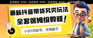 2023年最新抖音带货另类玩法，3天起号，月销破万（保姆级教程）【揭秘】-项目资源库