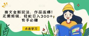 推文全新玩法，作品连爆！无需剪辑，轻松日入300+，有手必赚【揭秘】-项目资源库