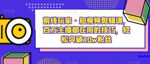 前线玩家·短视频剪辑课,百万主播都在用的技巧,轻松突破10w粉丝-项目资源库