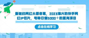 新签约网红太原老葛，2023爆火的快手网红IP切片，号称日佣5000＋的蓝海项目【揭秘】-项目资源库
