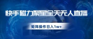 快手磁力聚星全天无人直播，矩阵操作日入1w+【揭秘】-项目资源库