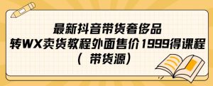 最新抖音奢侈品转微信卖货教程外面售价1999的课程（带货源）-项目资源库