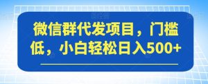 微信群代发项目，门槛低，小白轻松日入500+【揭秘】-项目资源库
