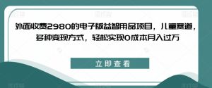 外面收费2980的电子版益智用品项目，儿童赛道，多种变现方式，轻松实现0成本月入过万【揭秘】-项目资源库