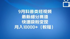 9月科普类短视频最新细分赛道，快速吸粉变现，月入10000+（详细教程）-项目资源库