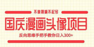 国庆漫画头像项目，不做视频不起号，反向思维手把手教你日入300+【揭秘】-项目资源库