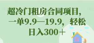 超冷门租房合同项目，一单9.9—19.9，轻松日入300＋【揭秘】-项目资源库
