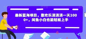 最新蓝海项目,靠欢乐消消消一天1000+,闲鱼小白也能轻松上手【揭秘】-项目资源库