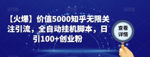 【火爆】价值5000知乎无限关注引流，全自动挂机脚本，日引100+创业粉-项目资源库