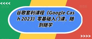 谷歌套利课程《Google Cash 2023》零基础入门课,随到随学-项目资源库
