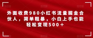 外面收费980小红书流量掘金合伙人，简单粗暴，小白上手也能轻松变现500＋【揭秘】-项目资源库