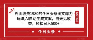 外面收费1980的今日头条图文爆力玩法，AI自动生成文案，当天见收益，轻松日入500+【揭秘】-项目资源库