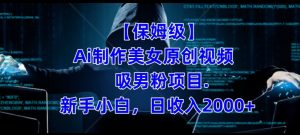 【保姆级】制作Ai美女原创视频+吸男粉项目,小白日收入2000+-项目资源库