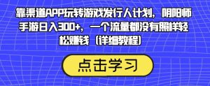 靠渠道APP玩转游戏发行人计划,阴阳师手游日入300+,一个流量都没有照样轻松赚钱(详细教程)-项目资源库