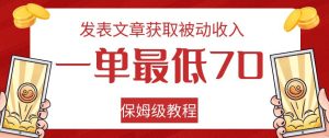 发表文章获取被动收入，一单最低70，保姆级教程【揭秘】-项目资源库