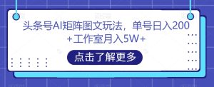 头条号AI矩阵图文玩法，单号日入200+工作室月入5W+【揭秘】-项目资源库