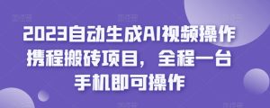 2023自动生成AI视频操作携程搬砖项目,全程一台手机即可操作-项目资源库