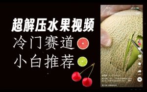 超冷门抖音赛道，水果解压视频0风险，非常容易爆火【揭秘】-项目资源库