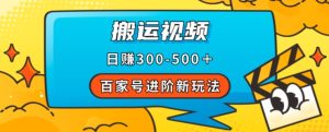 百家号进阶新玩法，靠搬运视频，轻松日赚500＋，附详细操作流程-项目资源库