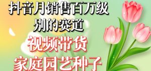 抖音月销售百万级别的赛道,视频带货家庭园艺种子,无需实拍小白可做-项目资源库