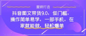 抖音图文带货9.0,低门槛,操作简单易学,一部手机,在家就能做,轻松爆单-项目资源库