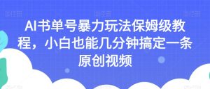 AI书单号暴力玩法保姆级教程,小白也能几分钟搞定一条原创视频【揭秘】-项目资源库