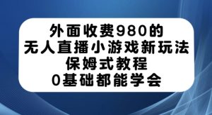 外面收费980的无人直播小游戏新玩法，保姆式教程，0基础都能学会【揭秘】-项目资源库