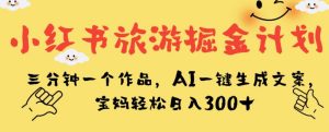 小红书旅游掘金计划,三分钟一个作品,AI一键生成文案,宝妈轻松日入300+【揭秘】-项目资源库