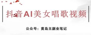 黄岛主·抖音AI美女唱歌视频项目，效果非常不错，涨粉更快-项目资源库
