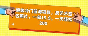 超级冷门蓝海项目，卖艺术签名照片，一单19.9，一天轻松200-项目资源库