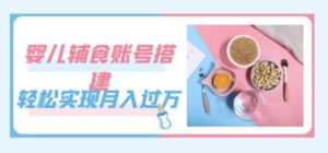 紧跟时代发展,婴儿辅食账号搭建,轻松实现月入过万(教程+素材)-项目资源库