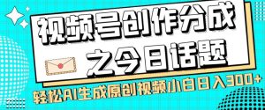 视频号创作分成之今日话题，两种方法，轻松AI生成原创视频，小白日入300+-项目资源库