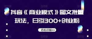 抖音《商业模式》图文批量玩法，日引300+创业粉【揭秘】-项目资源库