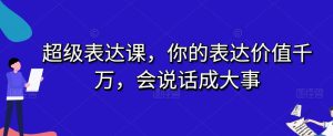 超级表达课,你的表达价值千万,会说话成大事-项目资源库