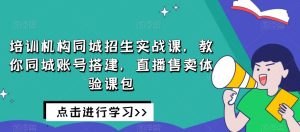 培训机构同城招生实战课,教你同城账号搭建,直播售卖体验课包-项目资源库