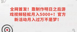 全网首发!靠制作明日之后游戏视频轻松月入5000+!官方新活动月入过万不是梦!【揭秘】-项目资源库