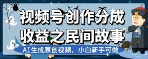 视频号创作分成收益之民间故事，AI生成原创视频，小白新手可做【揭秘】-项目资源库