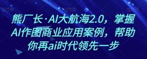 熊厂长·AI大航海2.0,掌握AI作图商业应用案例,帮助你再ai时代领先一步-项目资源库