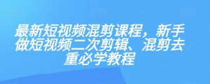 最新短视频混剪课程，新手做短视频二次剪辑、混剪去重必学教程-项目资源库