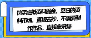 快手虚拟资料掘金，空白的资料市场，直接去抄，不需要制作作品，直接拿来爆-项目资源库