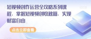 短视频创作运营全攻略系列课程，掌握短视频创收秘籍，实现财富自由-项目资源库