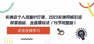 实体店个人流量IP打造，2023实体同城引流获客必听，含直播玩法（75节完整版）-项目资源库