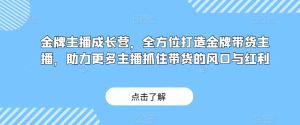 金牌主播成长营,全方位打造金牌带货主播,助力更多主播抓住带货的风口与红利-项目资源库