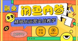 闲鱼精细化运营入门+高阶实战教学，从底层逻辑到轻松变现，多维度玩转闲鱼副业-项目资源库