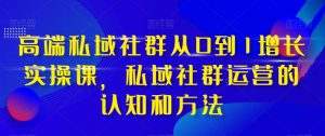 高端私域社群从0到1增长实操课,私域社群运营的认知和方法-项目资源库