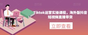 Tiktok运营实操课程,海外版抖音短视频直播带货-项目资源库